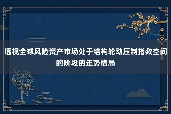 透视全球风险资产市场处于结构轮动压制指数空间的阶段的走势格局