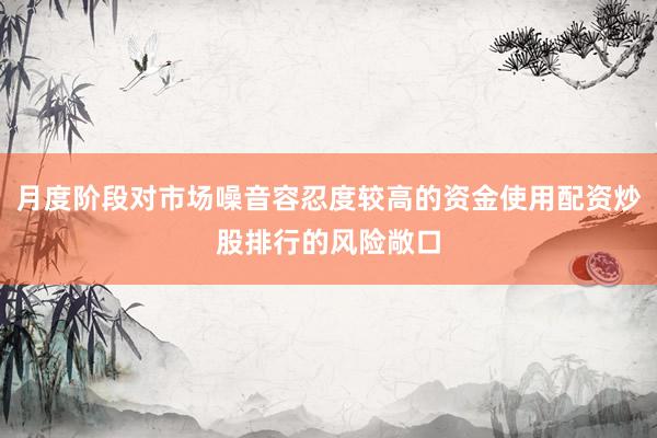 月度阶段对市场噪音容忍度较高的资金使用配资炒股排行的风险敞口