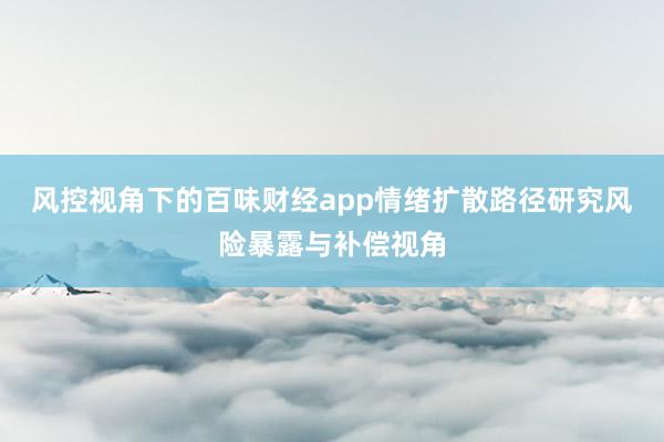 风控视角下的百味财经app情绪扩散路径研究风险暴露与补偿视角