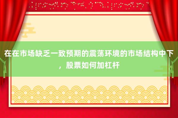 在在市场缺乏一致预期的震荡环境的市场结构中下，股票如何加杠杆