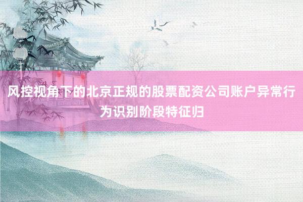 风控视角下的北京正规的股票配资公司账户异常行为识别阶段特征归