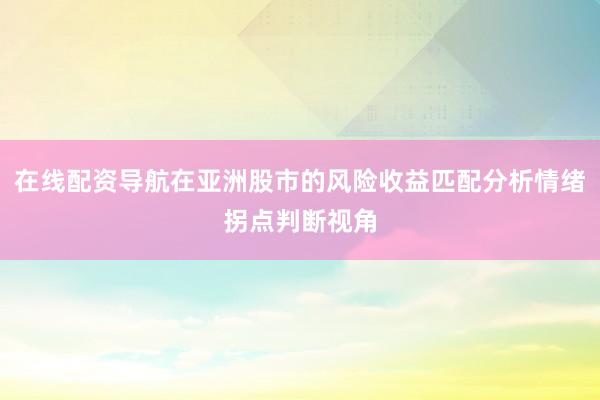 在线配资导航在亚洲股市的风险收益匹配分析情绪拐点判断视角
