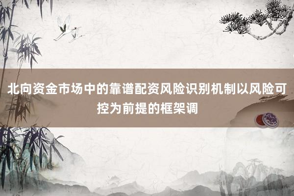 北向资金市场中的靠谱配资风险识别机制以风险可控为前提的框架调