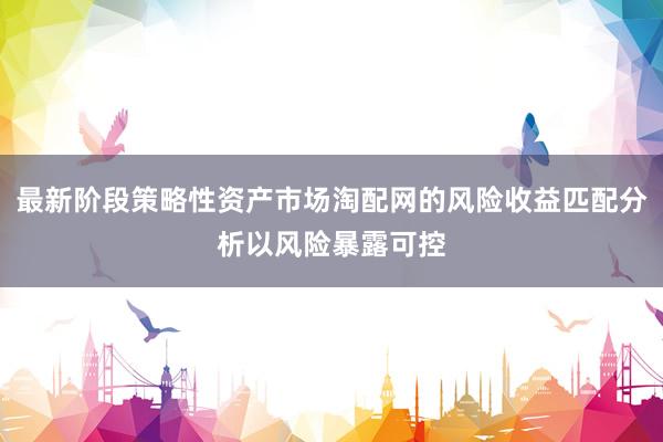 最新阶段策略性资产市场淘配网的风险收益匹配分析以风险暴露可控