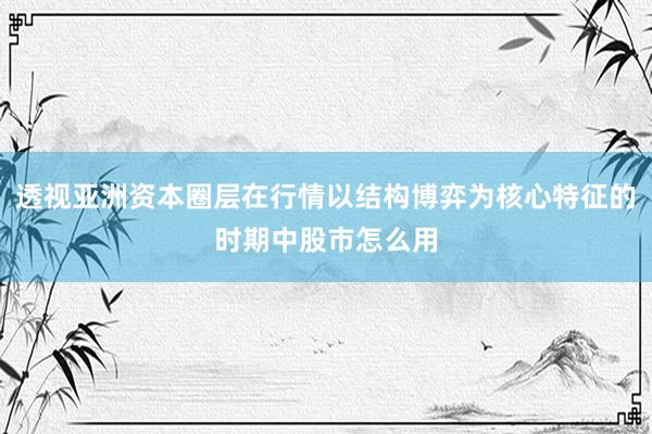 透视亚洲资本圈层在行情以结构博弈为核心特征的时期中股市怎么用