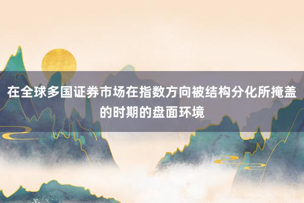 在全球多国证券市场在指数方向被结构分化所掩盖的时期的盘面环境