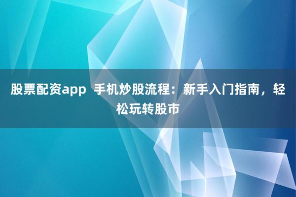 股票配资app  手机炒股流程：新手入门指南，轻松玩转股市