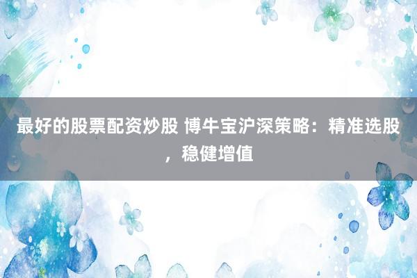 最好的股票配资炒股 博牛宝沪深策略：精准选股，稳健增值