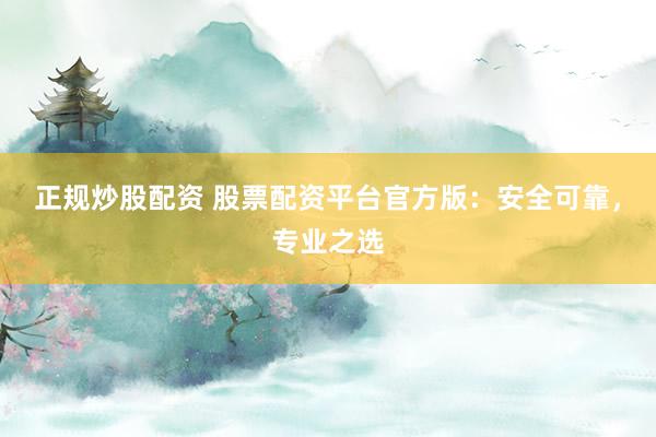 正规炒股配资 股票配资平台官方版：安全可靠，专业之选