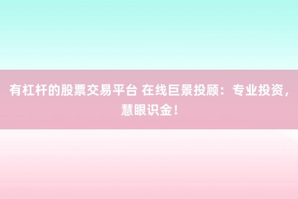有杠杆的股票交易平台 在线巨景投顾：专业投资，慧眼识金！
