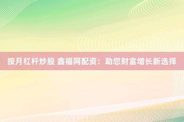 按月杠杆炒股 鑫福网配资：助您财富增长新选择