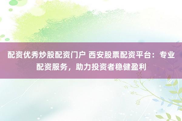 配资优秀炒股配资门户 西安股票配资平台：专业配资服务，助力投资者稳健盈利