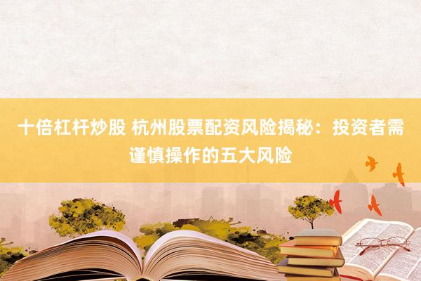 十倍杠杆炒股 杭州股票配资风险揭秘：投资者需谨慎操作的五大风险