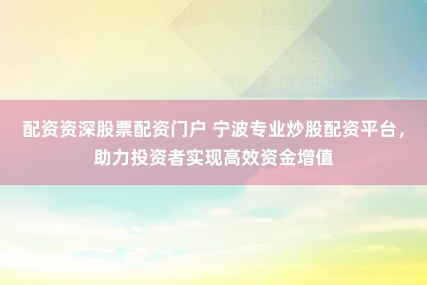 配资资深股票配资门户 宁波专业炒股配资平台，助力投资者实现高效资金增值