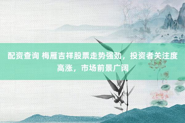 配资查询 梅雁吉祥股票走势强劲，投资者关注度高涨，市场前景广阔