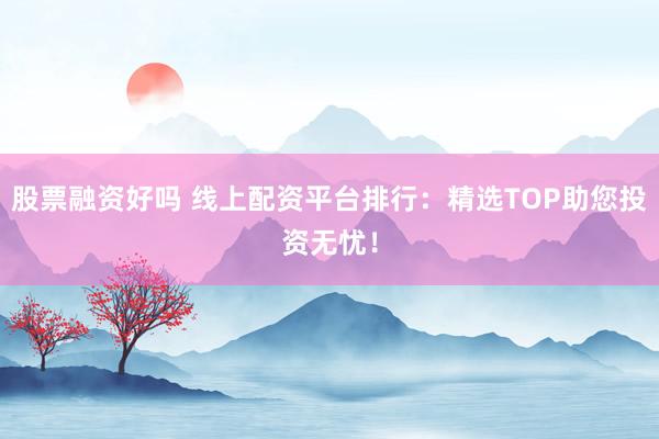 股票融资好吗 线上配资平台排行：精选TOP助您投资无忧！