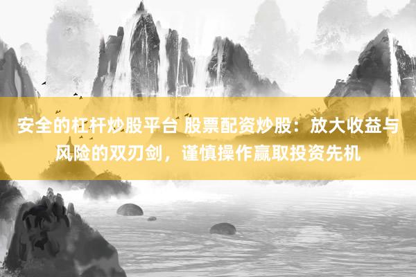安全的杠杆炒股平台 股票配资炒股：放大收益与风险的双刃剑，谨慎操作赢取投资先机