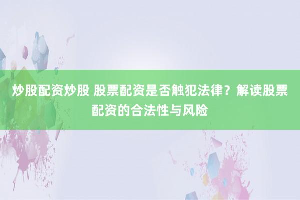 炒股配资炒股 股票配资是否触犯法律？解读股票配资的合法性与风险