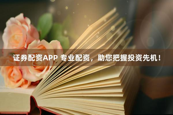 证券配资APP 专业配资，助您把握投资先机！
