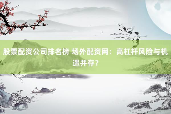 股票配资公司排名榜 场外配资网：高杠杆风险与机遇并存？
