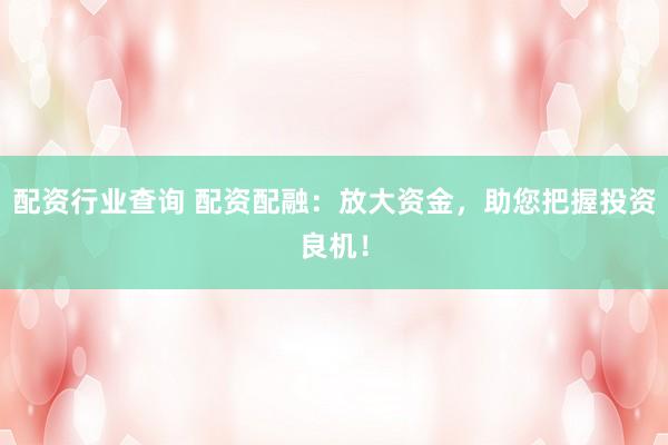 配资行业查询 配资配融：放大资金，助您把握投资良机！
