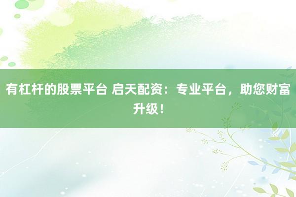 有杠杆的股票平台 启天配资：专业平台，助您财富升级！