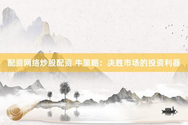 配资网络炒股配资 牛策略：决胜市场的投资利器