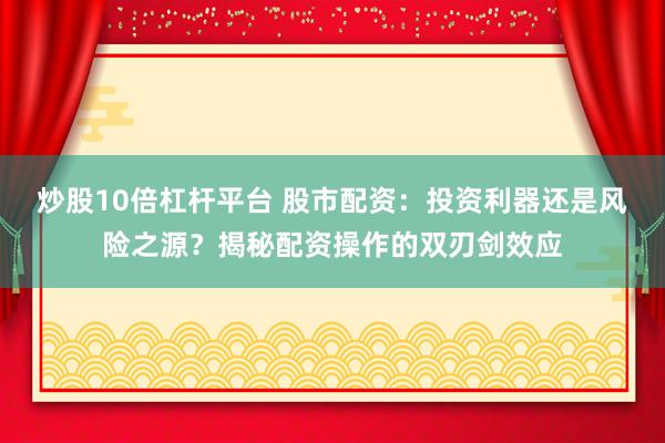 炒股10倍杠杆平台 股市配资：投资利器还是风险之源？揭秘配资操作的双刃剑效应