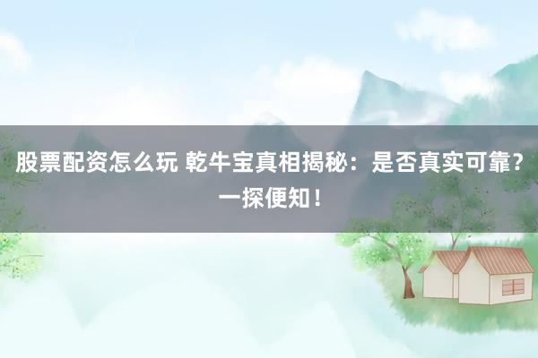 股票配资怎么玩 乾牛宝真相揭秘：是否真实可靠？一探便知！