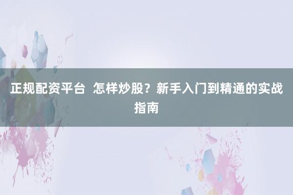 正规配资平台  怎样炒股？新手入门到精通的实战指南