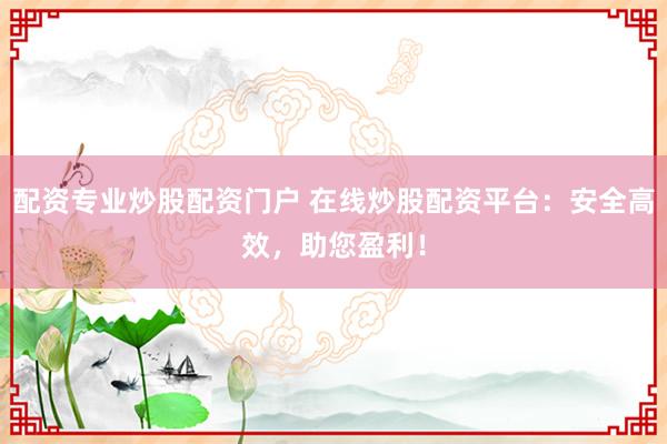配资专业炒股配资门户 在线炒股配资平台：安全高效，助您盈利！