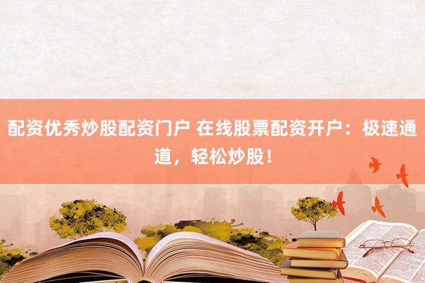 配资优秀炒股配资门户 在线股票配资开户：极速通道，轻松炒股！
