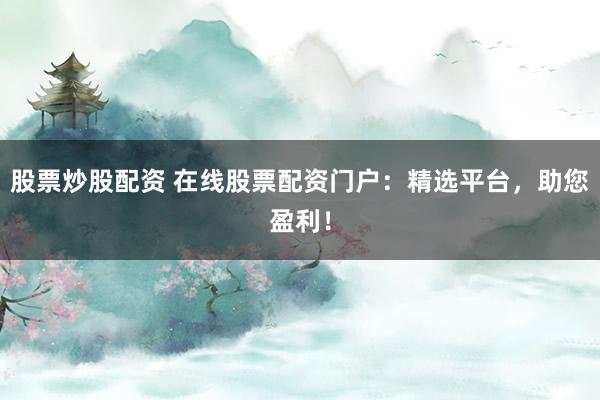 股票炒股配资 在线股票配资门户：精选平台，助您盈利！