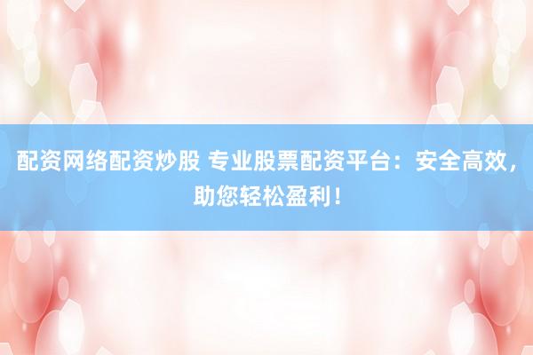 配资网络配资炒股 专业股票配资平台：安全高效，助您轻松盈利！