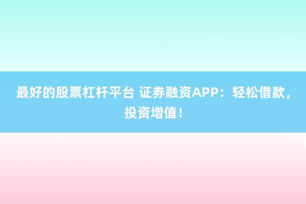 最好的股票杠杆平台 证券融资APP：轻松借款，投资增值！