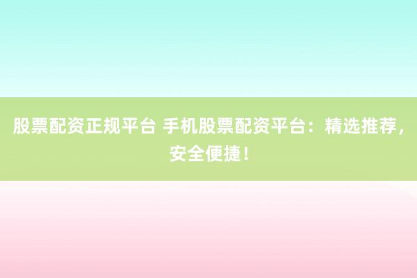 股票配资正规平台 手机股票配资平台：精选推荐，安全便捷！