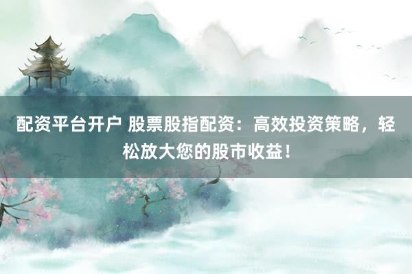 配资平台开户 股票股指配资：高效投资策略，轻松放大您的股市收益！