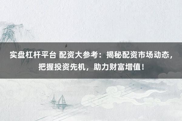 实盘杠杆平台 配资大参考：揭秘配资市场动态，把握投资先机，助力财富增值！