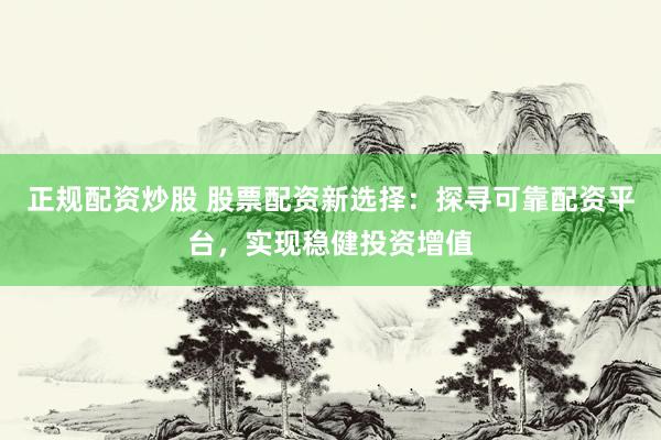正规配资炒股 股票配资新选择：探寻可靠配资平台，实现稳健投资增值