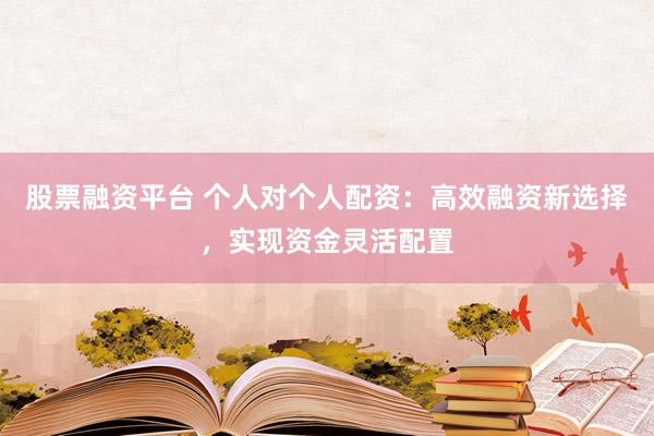 股票融资平台 个人对个人配资：高效融资新选择，实现资金灵活配置