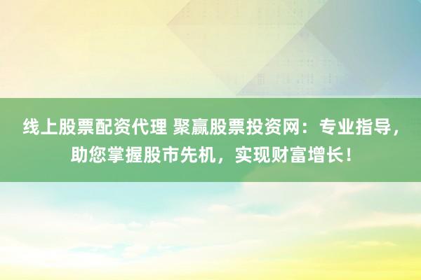 线上股票配资代理 聚赢股票投资网：专业指导，助您掌握股市先机，实现财富增长！