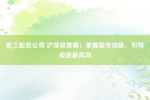 前三配资公司 沪深投策略：掌握股市动脉，引领投资新风向