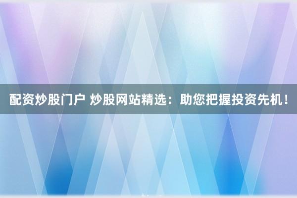 配资炒股门户 炒股网站精选：助您把握投资先机！