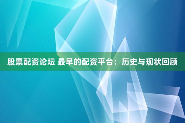 股票配资论坛 最早的配资平台：历史与现状回顾