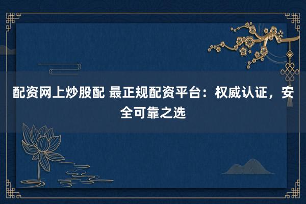 配资网上炒股配 最正规配资平台：权威认证，安全可靠之选