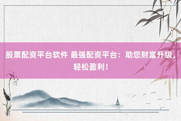股票配资平台软件 最强配资平台：助您财富升级，轻松盈利！