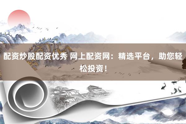 配资炒股配资优秀 网上配资网：精选平台，助您轻松投资！
