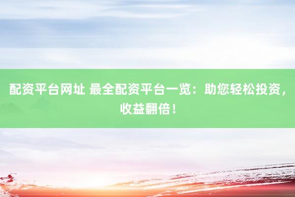 配资平台网址 最全配资平台一览：助您轻松投资，收益翻倍！