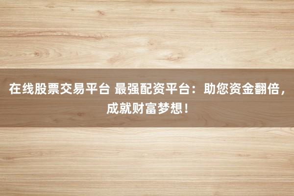 在线股票交易平台 最强配资平台：助您资金翻倍，成就财富梦想！