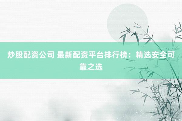 炒股配资公司 最新配资平台排行榜：精选安全可靠之选